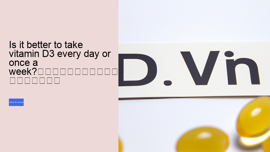 Is it better to take vitamin D3 every day or once a week?																									